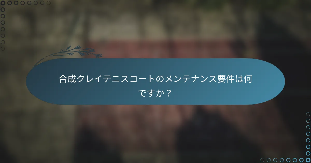 合成クレイテニスコートのメンテナンス要件は何ですか？