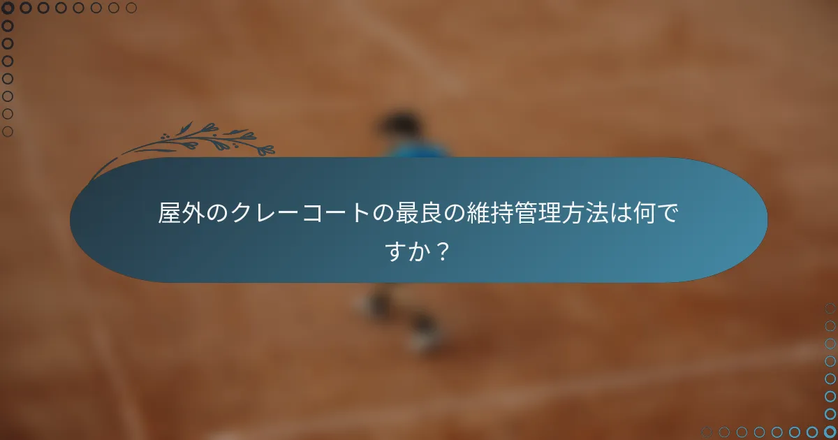 屋外のクレーコートの最良の維持管理方法は何ですか？
